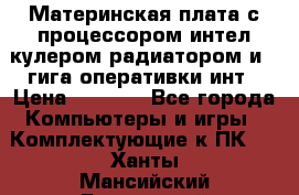 Материнская плата с процессором интел кулером радиатором и 4 гига оперативки инт › Цена ­ 1 000 - Все города Компьютеры и игры » Комплектующие к ПК   . Ханты-Мансийский,Белоярский г.